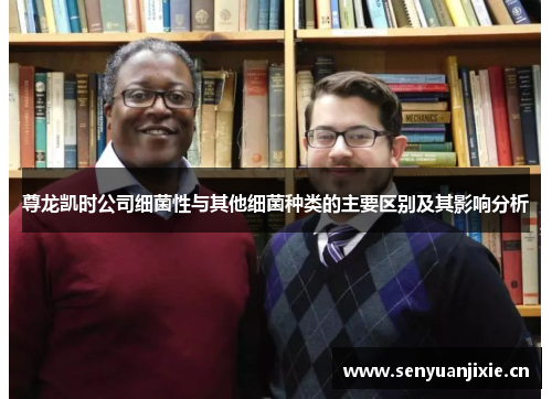 尊龙凯时公司细菌性与其他细菌种类的主要区别及其影响分析