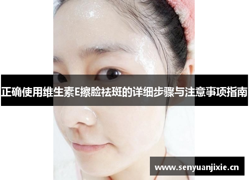 正确使用维生素E擦脸祛斑的详细步骤与注意事项指南