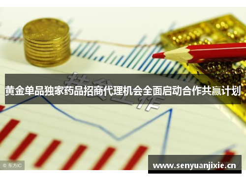 黄金单品独家药品招商代理机会全面启动合作共赢计划
