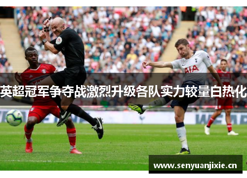 英超冠军争夺战激烈升级各队实力较量白热化